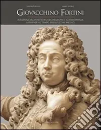 Spedizione Espresso Giovacchino Fortini. Scultura, architettura, decorazione e committenza a Firenze al tempo degli ultimi Medici. Vol. 2