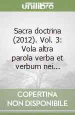 Offerta Limitata Sacra doctrina (2012). Vol. 3 Vola altra parola verba et verbum nei...