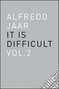 Alfredo Jaar. It is difficult. Ediz. inglese. Vol. 2 Nuovo Arrivo