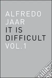 Nuova Collezione Alfredo Jaar. It is difficult. Ediz. italiana. Vol. 1
