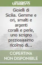 Gioielli di Sicilia. Gemme e ori, smalti e argenti coralli e perle, uno scrigno preziosissimo ricolmo di monili. Ediz. illustrata Novità