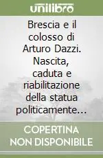 Solo Oggi Brescia e il colosso di Arturo Dazzi. Nascita, caduta e riabilitazione della statua politicamente scorretta di piazza Della Vittoria. Ediz. illustrata