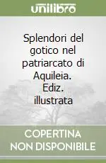 Splendori del gotico nel patriarcato di Aquileia. Ediz. illustrata Reso Gratuito