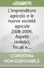 Professionale L‘imprenditore agricolo e le nuove società agricole 2008-2009. Aspetti civilistici, fiscali e previdenziali