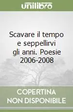 Scavare il tempo e seppellirvi gli anni. Poesie 2006-2008 Compra Oggi Stesso