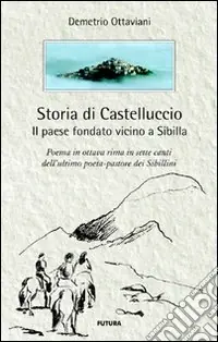Storia di Castelluccio. Il paese fondato vicino a Sibilla. Un poema in ottava rima in sette canti dell‘ultimo poeta-pastore dei sibillini Più Venduto