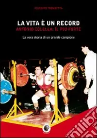 Sconto La vita è un record. Antonio Colella. il più forte. La vera storia di un grande campione