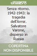 Prezzo Conveniente Senza ritorno. 1942-1943 la tragedia dell‘Armir. Salvatore Varone, disperso in Russia