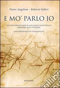 E mo‘ parlo io. Piccolo prontuario di locuzioni dialettali e proverbi alto-viterbesi con dizionaretto etimologico Offerta