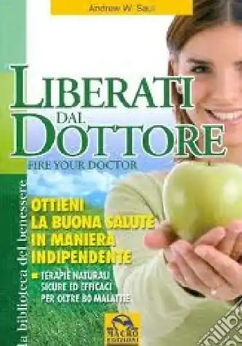 Liberati del dottore-Fire your doctor. Ottieni la buona salute in maniera indipendente. Terapie naturali sicure ed efficaci per oltre 80 malattie Occasione Imperdibile