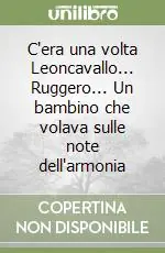 C‘era una volta Leoncavallo... Ruggero... Un bambino che volava sulle note dell‘armonia Esclusivo