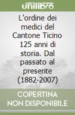 L‘ordine dei medici del Cantone Ticino 125 anni di storia. Dal passato al presente (1882-2007) Compra Online