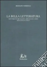La bella letteratura. Sentimento religioso, ideologie e miti dell‘Italia unita Economico