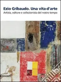 Soddisfatti O Rimborsati Ezio Gribaudo. Una vita d‘arte. Artista, editore e collezionista del nostro tempo. Catalogo della mostra (Caraglio, 10 maggio-27 settembre 2009). Ediz. illustrata