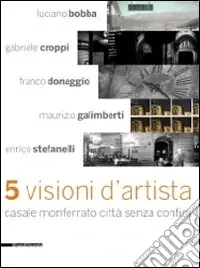 Cinque visioni d‘artista. Casale Monferrato città senza confini. Catalogo della mostra (Casale MOnferrato, 2 maggio-7 giugno 2009). Ediz. illustrata Offerta Limitata
