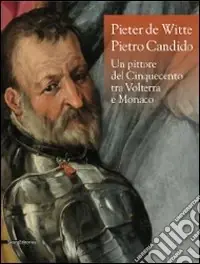Pieter de Witte-Pietro Candido. Un pittore del Cinquecento tra Volterra e Monaco. Catalogo della mostra (Volterra, 31 maggio-8 novembre 2009). Ediz. illustrata Occasione