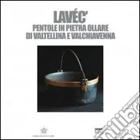 Spedito Oggi Lavéc. Pentole in pietra ollare di Valtellina e Valchiavenna. Ediz. illustrata