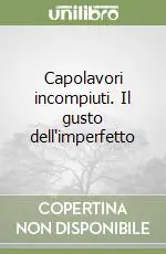 Capolavori incompiuti. Il gusto dell‘imperfetto Offerta Limitata