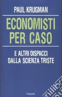 Economisti per caso. E altri dispacci dalla Scienza Triste Prezzo Scontato
