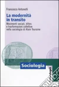 Offerta Limitata La Modernità in transito. Movimenti sociali, elites e trasformazioni collettive nella sociologia di Alain Touraine