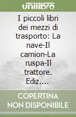 Compra Oggi Stesso I piccoli libri dei mezzi di trasporto La nave-Il camion-La ruspa-Il trattore. Ediz. illustrata
