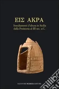 Eis Akra. Insediamenti d‘altura in Sicilia dalla preistoria al III secolo a. C. Atti del Convegno (Caltanissetta, 10-11 maggio 2008) Consegna Rapida
