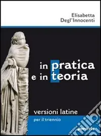 In pratica e in teoria. Versioni latine. Per il triennio dei Licei e degli Ist. magistrali Prezzo Ridotto