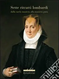 Sette ritratti lombardi dalla tarda maniera alla maniera pura. Ediz. illustrata Ultime Pezzi