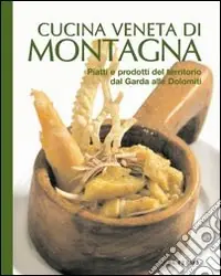 Cucina veneta di montagna. Piatti e prodotti del territorio da Garda alle Dolomiti Offerta