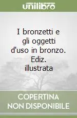 I bronzetti e gli oggetti d‘uso in bronzo. Ediz. illustrata Professionale