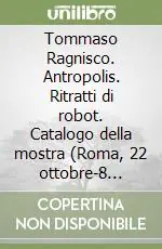 Soddisfatti O Rimborsati Tommaso Ragnisco. Antropolis. Ritratti di robot. Catalogo della mostra (Roma, 22 ottobre-8 novembre 2009). Ediz. multilingue