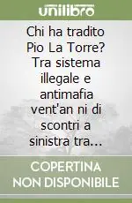Più Venduto Chi ha tradito Pio La Torre? Tra sistema illegale e antimafia vent‘an ni di scontri a sinistra tra Giuseppe Arnone e Angelo Capodicasa