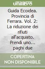 Guida Ecoidea. Provincia di Ferrara. Vol. 2 La riduzione dei rifiuti all‘acquisto. Prendi uno... paghi due Spedizione Espresso