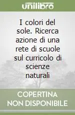I colori del sole. Ricerca azione di una rete di scuole sul curricolo di scienze naturali Scelto Dai Clienti