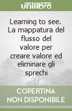 Non Perdere Learning to see. La mappatura del flusso del valore per creare valore ed eliminare gli sprechi