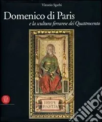Domenico di Paris e la scultura a Ferrara nel Quattrocento. Ediz. illustrata Scelto Dai Clienti