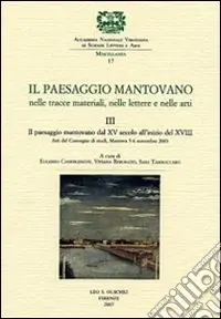 Direttamente Dal Produttore Il paesaggio mantovano. Nelle tracce materiali, nelle lettere e nelle arti. Atti del Convegno di studi. Vol. 3 Il paesaggio mantovano dal XV secolo all‘inizio del XVIII