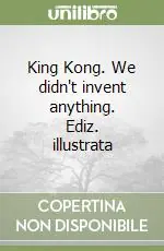 King Kong. We didn‘t invent anything. Ediz. illustrata Solo Oggi
