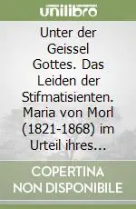 Economico Unter der Geissel Gottes. Das Leiden der Stifmatisienten. Maria von Morl (1821-1868) im Urteil ihres Beichtuarters