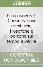 E la coscienza? Considerazioni scientifiche, filosofiche e politiche sul tempo a venire Ordina Subito