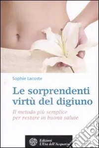 Le sorprendenti virtù del digiuno. Il metodo più semplice per restare in buona salute Nuovo Arrivo