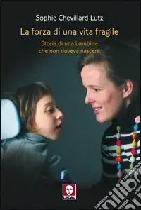La forza di una vita fragile. Storia di una bambina che non doveva nascere Spedito Oggi