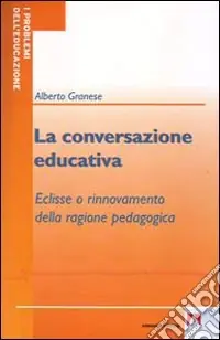 La conversazione educativa. Eclisse o rinnovamento della ragione pedagogica Ordina Subito
