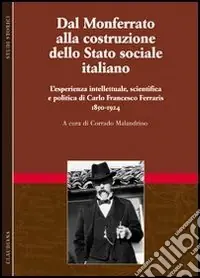 Professionale Dal Monferrato alla costruzione dello Stato sociale italiano. L‘esperienza intellettuale, scientifica e politica di Carlo Francesco Ferraris (1850-1924). Vol. 1