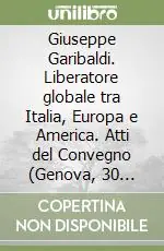 Giuseppe Garibaldi. Liberatore globale tra Italia, Europa e America. Atti del Convegno (Genova, 30 luglio 2007) Promozione Esclusiva