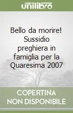Bello da morire! Sussidio preghiera in famiglia per la Quaresima 2007 Promozione
