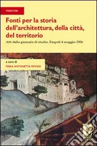 Fonti per la storia dell‘architettura, della città, del territorio. Atti della giornata di studio (Empoli, 4 maggio 2006) Esclusivo