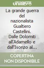 La grande guerra del nazionalista Gualtiero Castellini. Dalle Dolomiti all‘Adamello e dall‘Isonzo al Grappa Offerta Limitata