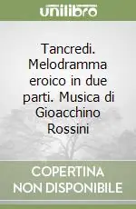 Novità Tancredi. Melodramma eroico in due parti. Musica di Gioacchino Rossini