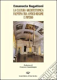 La cultura architettonica faentina tra antico regime e impero. Ediz. illustrata Offerta